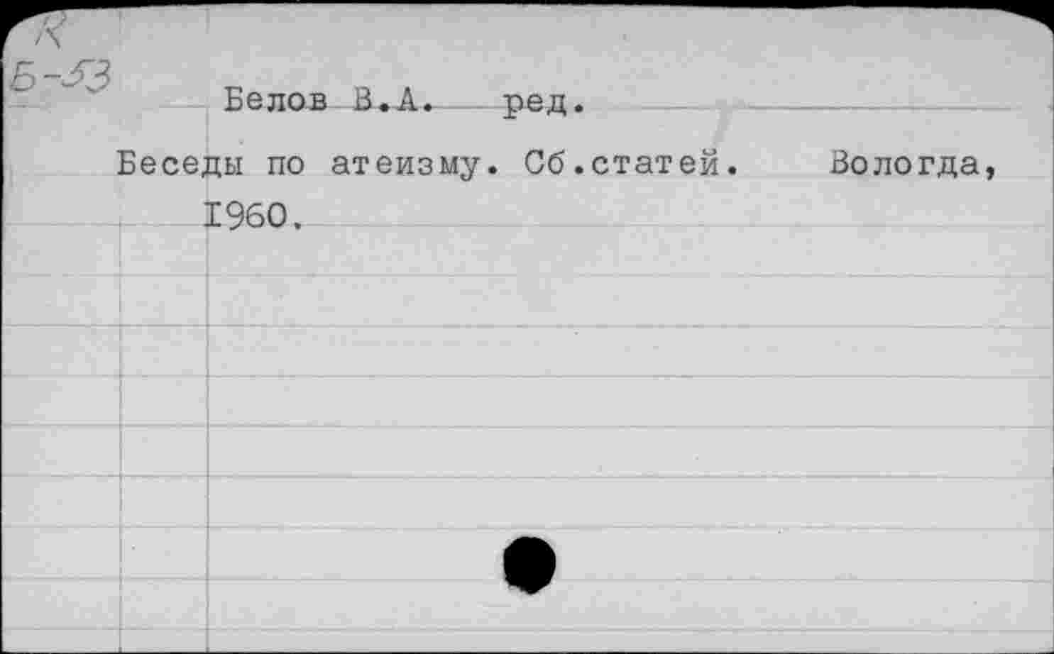 ﻿/■
Б-^3	Белов В.А. ред.
Беседы по атеизму. Об.статей. Вологда, 1960.